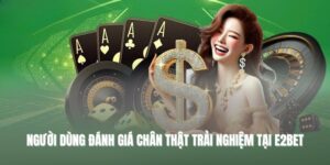 Người dùng đánh giá chân thật trải nghiệm tại E2BET